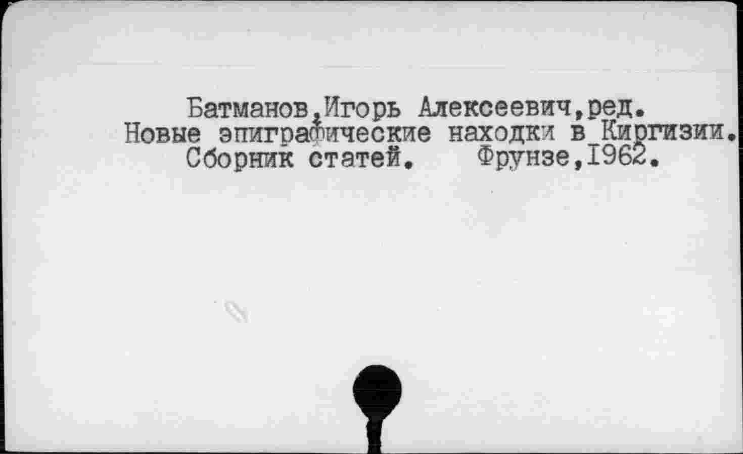 ﻿Батманов,Игорь Алексеевич,ред.
Новые эпигпаФические находки в_Киргизии Сборник статей. Фрунзе,1962.